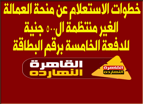 خطوات الاستعلام عن منحة العمالة الغير منتظمة ال500 جنية لشهر يناير 2021 للدفعة الخامسة برقم البطاقة
