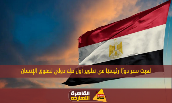 لعبت مصر دورًا رئيسيًا في تطوير أول صك دولي لحقوق الإنسان
