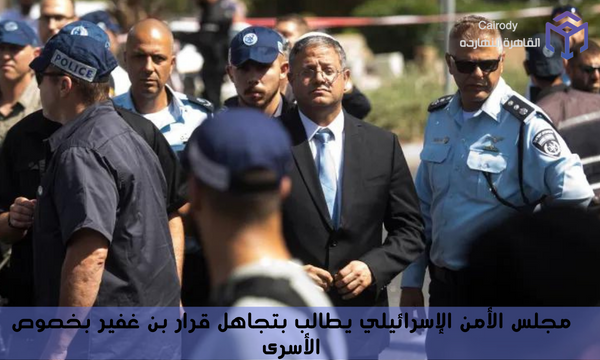 مجلس الأمن الإسرائيلي يطالب بتجاهل قرار بن غفير بخصوص الأسرى