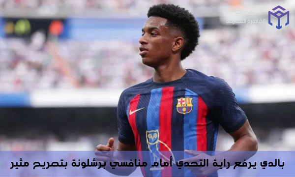 بالدي يرفع راية التحدي أمام منافسي برشلونة بتصريح مثير