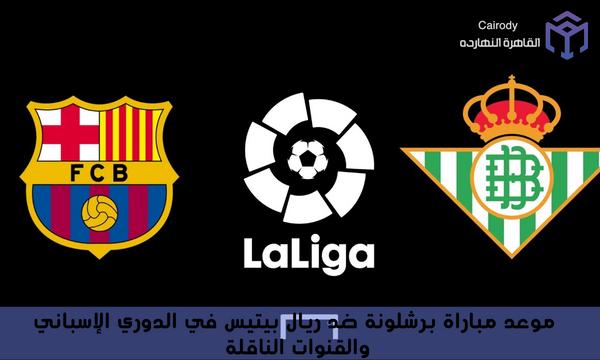 موعد مباراة برشلونة ضد ريال بيتيس في الدوري الإسباني والقنوات الناقلة
