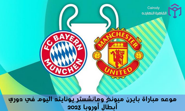 موعد مباراة بايرن ميونخ ومانشستر يونايتد اليوم في دوري أبطال أوروبا 2023
