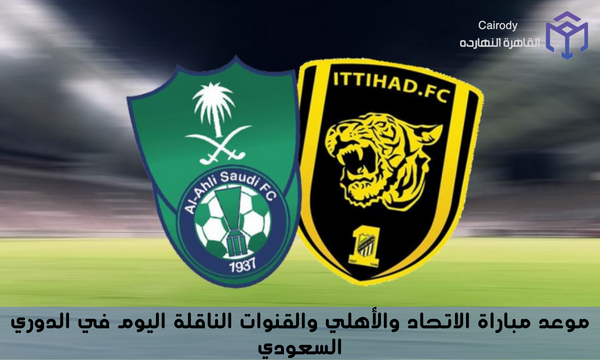 موعد مباراة الاتحاد والأهلي والقنوات الناقلة اليوم في الدوري السعودي